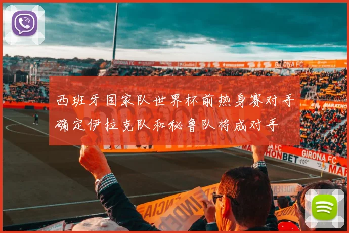 西班牙国家队世界杯前热身赛对手确定伊拉克队和秘鲁队将成对手