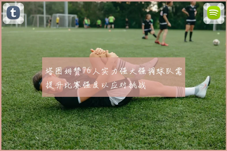 塔图姆赞76人实力强大强调球队需提升比赛强度以应对挑战
