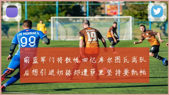 前蓝军门将教练回忆库尔图瓦离队后想引进切赫却遭萨里坚持要凯帕