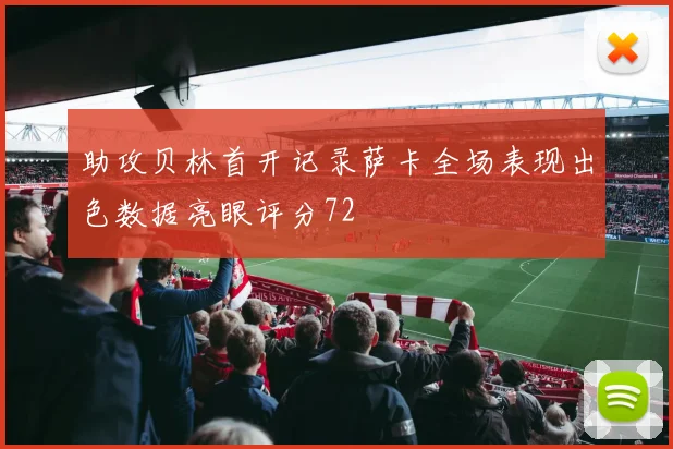 助攻贝林首开记录萨卡全场表现出色数据亮眼评分72