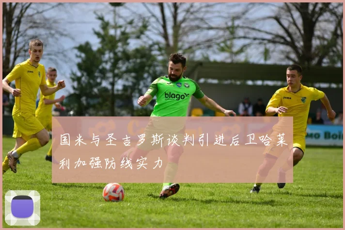 国米与圣吉罗斯谈判引进后卫哈莱利加强防线实力