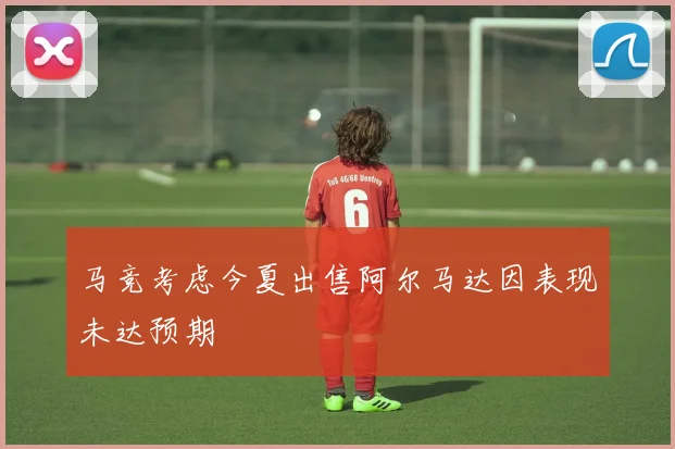 马竞考虑今夏出售阿尔马达因表现未达预期