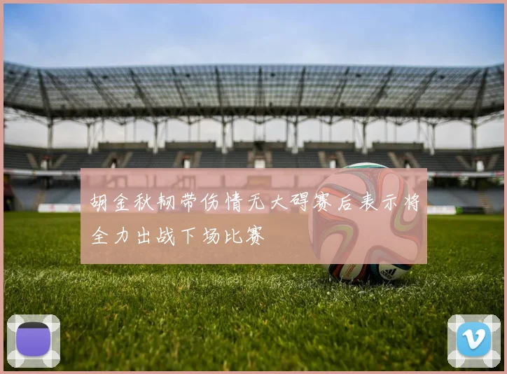 胡金秋韧带伤情无大碍赛后表示将全力出战下场比赛