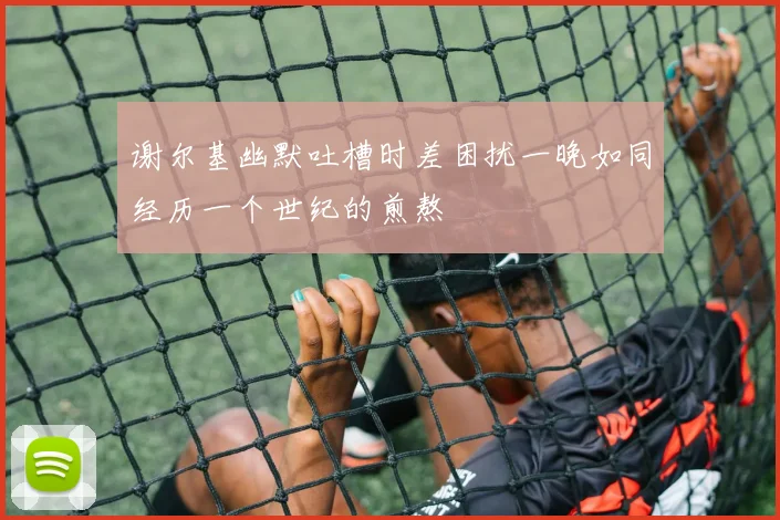 谢尔基幽默吐槽时差困扰一晚如同经历一个世纪的煎熬