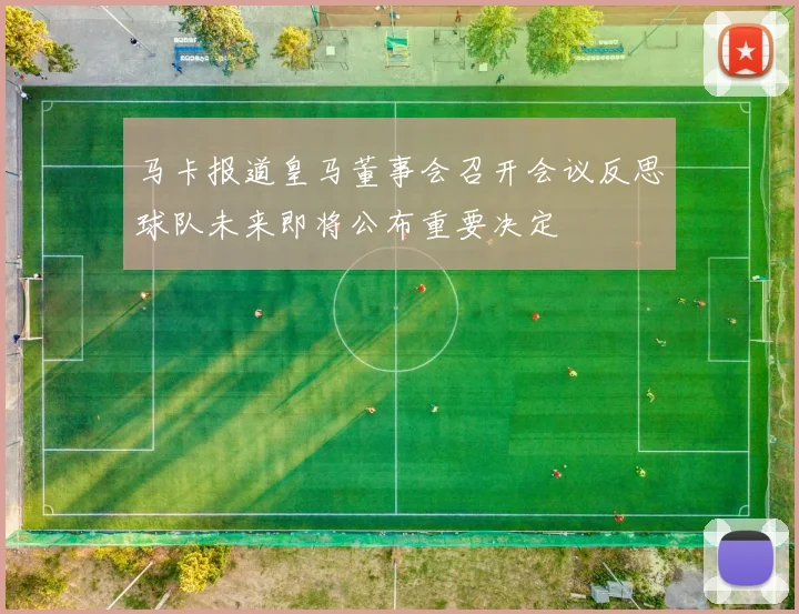 马卡报道皇马董事会召开会议反思球队未来即将公布重要决定