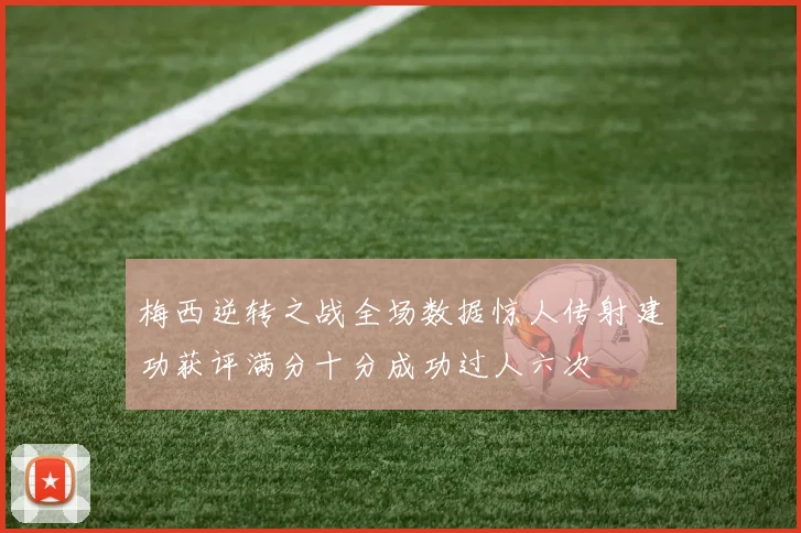 梅西逆转之战全场数据惊人传射建功获评满分十分成功过人六次