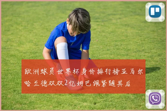 欧洲球员世界杯身价排行榜亚马尔哈兰德双双2亿姆巴佩紧随其后