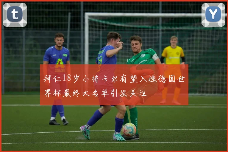 拜仁18岁小将卡尔有望入选德国世界杯最终大名单引发关注