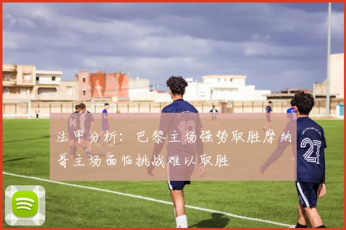 法甲分析：巴黎主场强势取胜摩纳哥主场面临挑战难以取胜