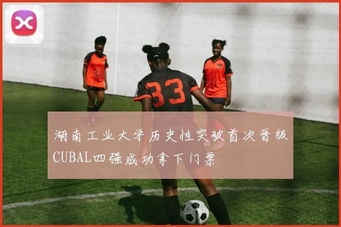 湖南工业大学历史性突破首次晋级CUBAL四强成功拿下门票
